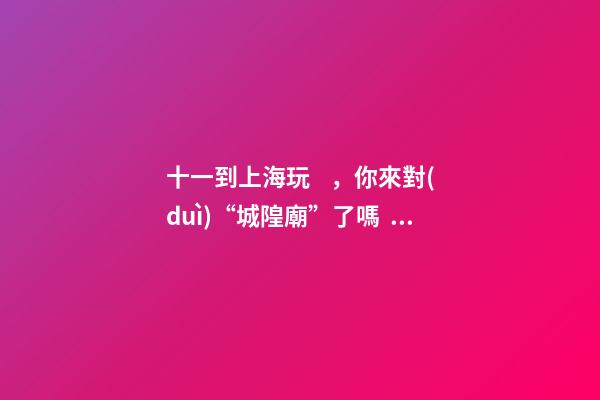 十一到上海玩，你來對(duì)“城隍廟”了嗎？